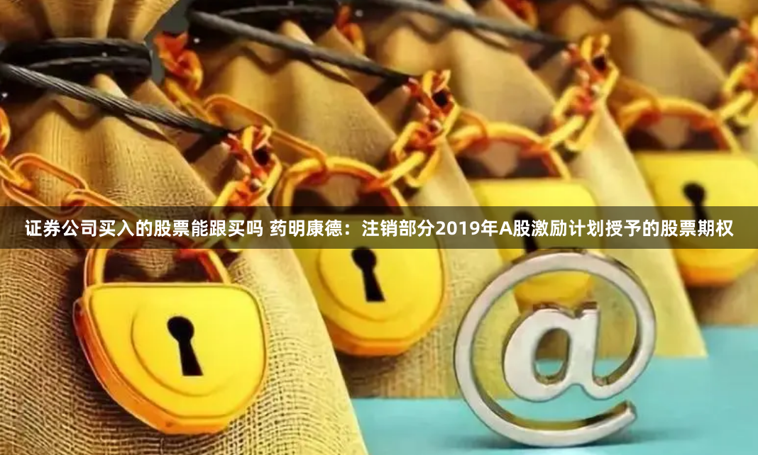 证券公司买入的股票能跟买吗 药明康德：注销部分2019年A股激励计划授予的股票期权