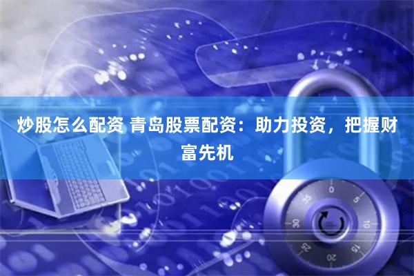 炒股怎么配资 青岛股票配资：助力投资，把握财富先机