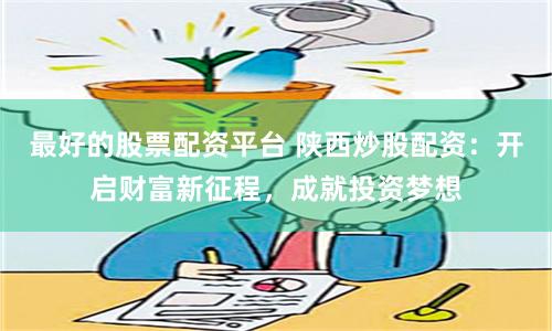 最好的股票配资平台 陕西炒股配资：开启财富新征程，成就投资梦想