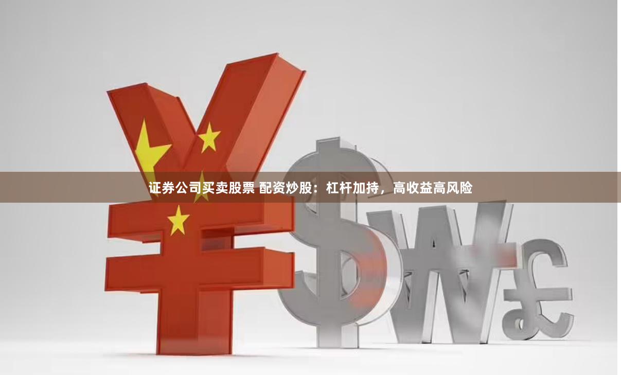 证券公司买卖股票 配资炒股：杠杆加持，高收益高风险