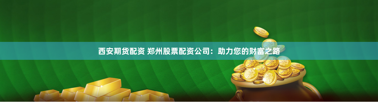 西安期货配资 郑州股票配资公司：助力您的财富之路