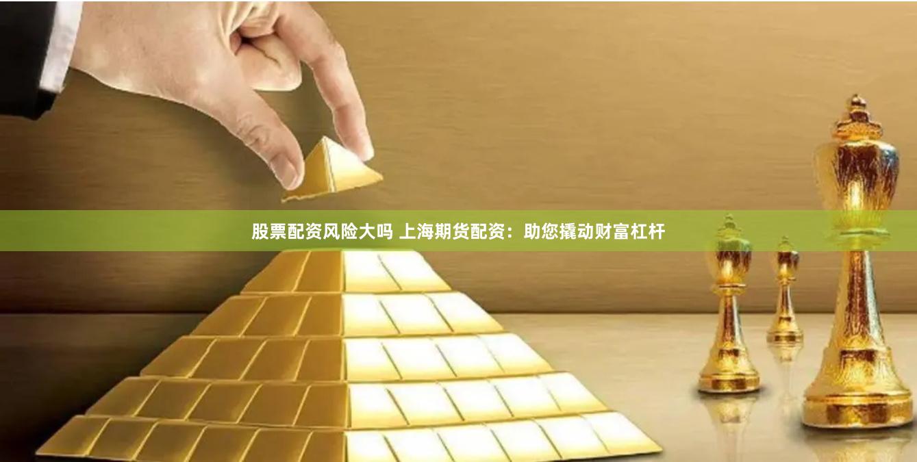 股票配资风险大吗 上海期货配资：助您撬动财富杠杆