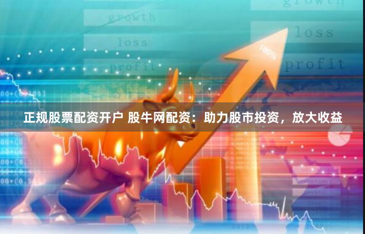 正规股票配资开户 股牛网配资：助力股市投资，放大收益