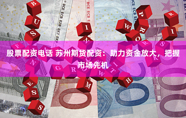 股票配资电话 苏州期货配资：助力资金放大，把握市场先机