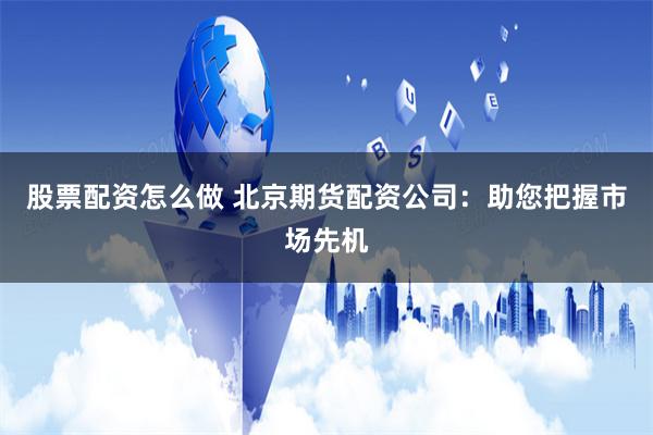 股票配资怎么做 北京期货配资公司：助您把握市场先机