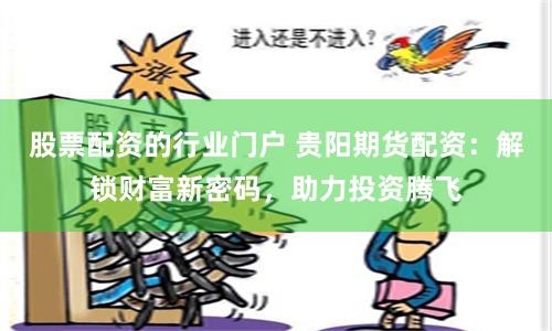 股票配资的行业门户 贵阳期货配资：解锁财富新密码，助力投资腾飞