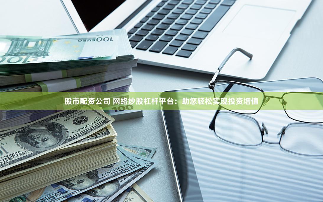 股市配资公司 网络炒股杠杆平台：助您轻松实现投资增值
