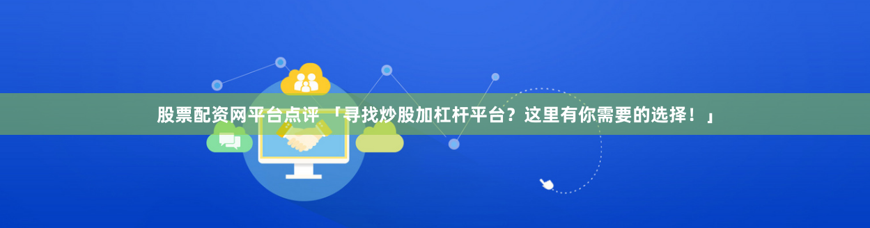 股票配资网平台点评 「寻找炒股加杠杆平台？这里有你需要的选择！」