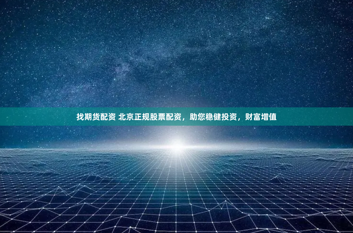 找期货配资 北京正规股票配资，助您稳健投资，财富增值