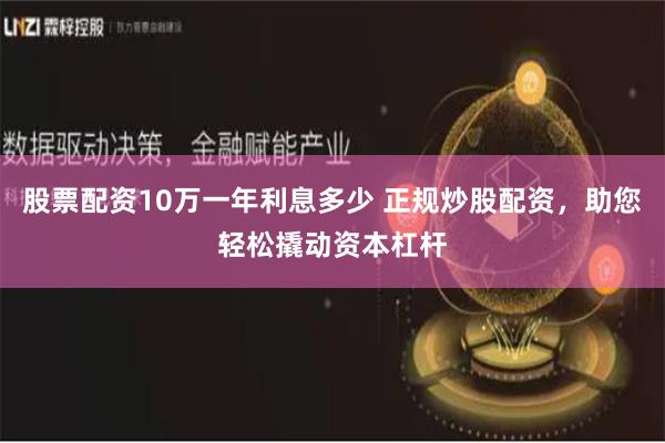 股票配资10万一年利息多少 正规炒股配资，助您轻松撬动资本杠杆