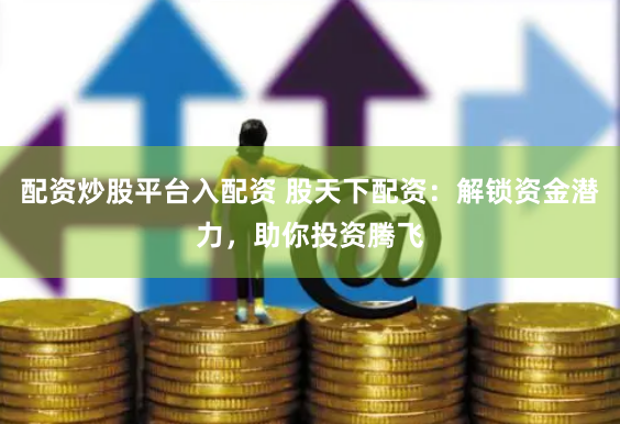 配资炒股平台入配资 股天下配资：解锁资金潜力，助你投资腾飞