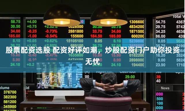 股票配资选股 配资好评如潮，炒股配资门户助你投资无忧