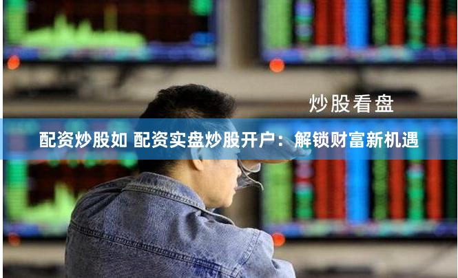 配资炒股如 配资实盘炒股开户：解锁财富新机遇