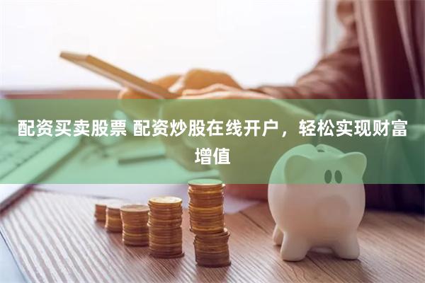 配资买卖股票 配资炒股在线开户，轻松实现财富增值