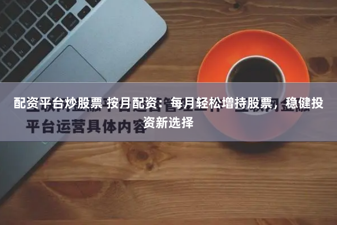 配资平台炒股票 按月配资：每月轻松增持股票，稳健投资新选择