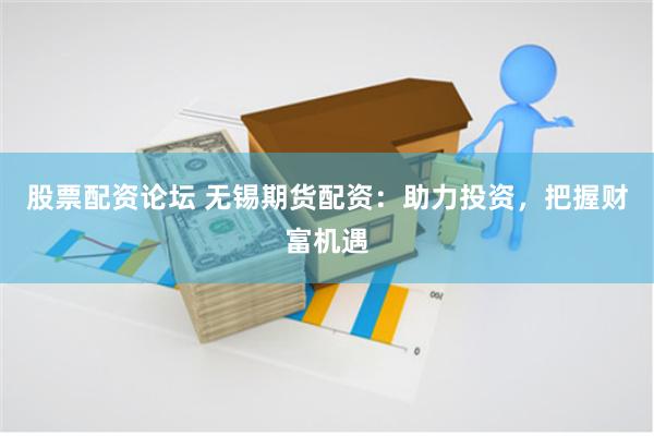 股票配资论坛 无锡期货配资：助力投资，把握财富机遇