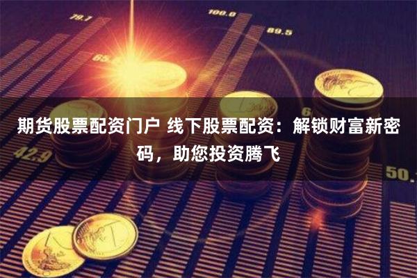 期货股票配资门户 线下股票配资：解锁财富新密码，助您投资腾飞