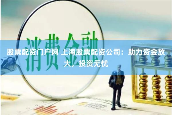 股票配资门户网 上海股票配资公司：助力资金放大，投资无忧