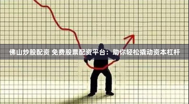 佛山炒股配资 免费股票配资平台：助你轻松撬动资本杠杆