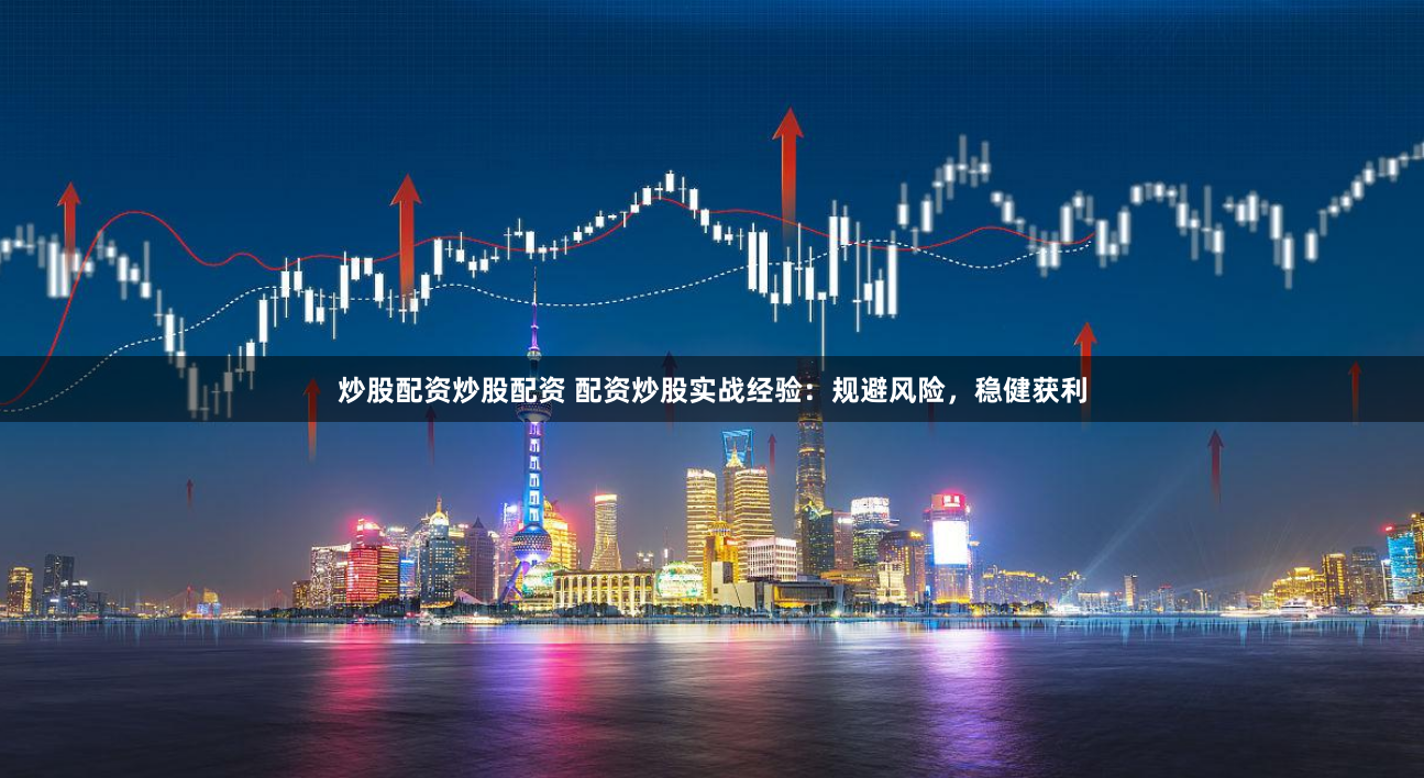 炒股配资炒股配资 配资炒股实战经验：规避风险，稳健获利