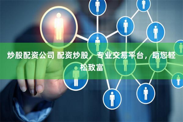 炒股配资公司 配资炒股，专业交易平台，助您轻松致富