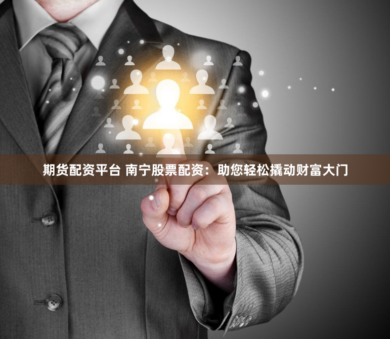 期货配资平台 南宁股票配资：助您轻松撬动财富大门