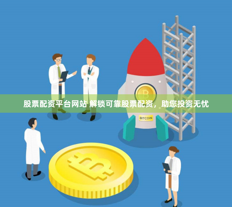 股票配资平台网站 解锁可靠股票配资，助您投资无忧