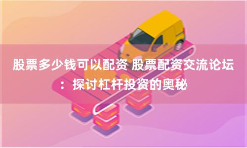 股票多少钱可以配资 股票配资交流论坛：探讨杠杆投资的奥秘