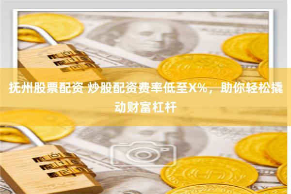 抚州股票配资 炒股配资费率低至X%，助你轻松撬动财富杠杆