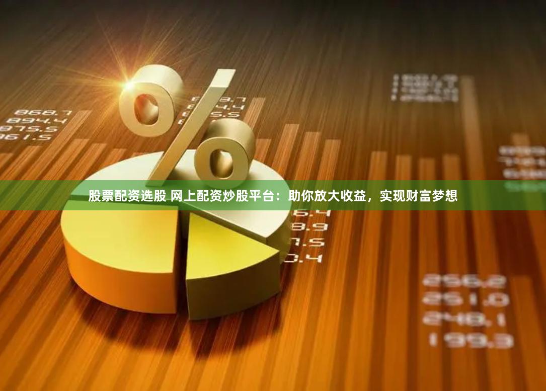 股票配资选股 网上配资炒股平台：助你放大收益，实现财富梦想