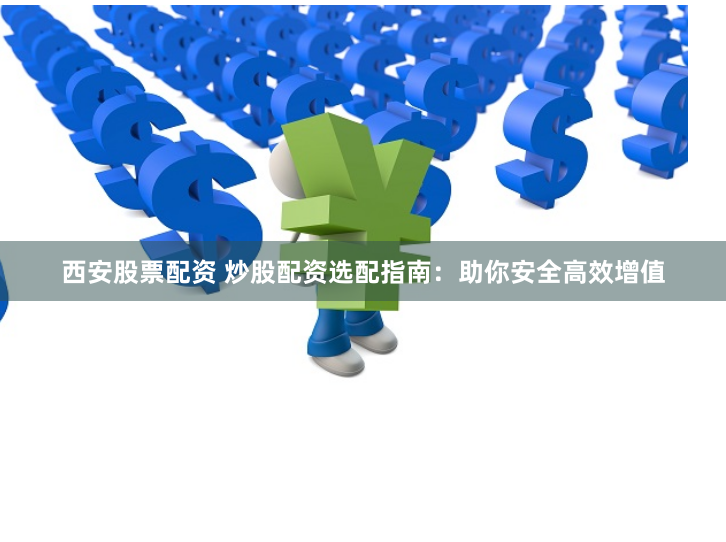 西安股票配资 炒股配资选配指南：助你安全高效增值