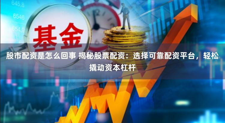 股市配资是怎么回事 揭秘股票配资：选择可靠配资平台，轻松撬动资本杠杆