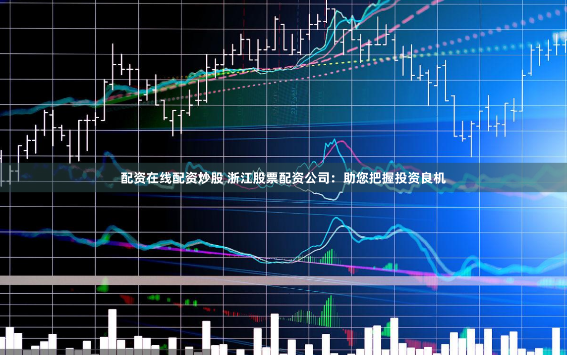 配资在线配资炒股 浙江股票配资公司：助您把握投资良机
