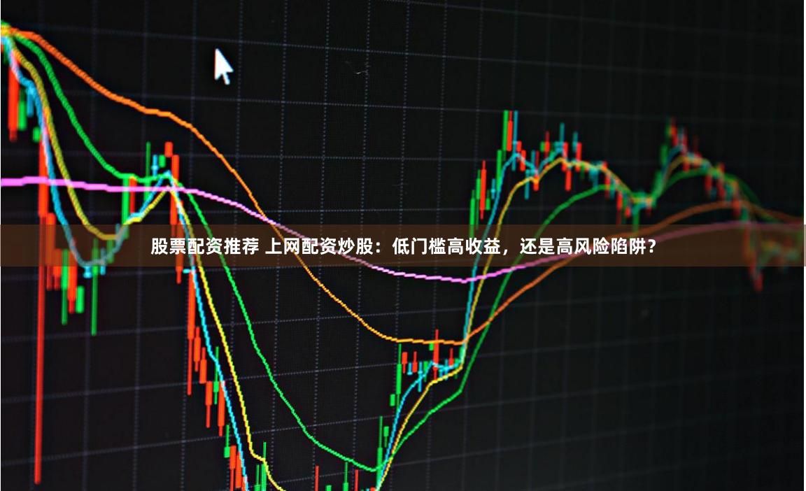 股票配资推荐 上网配资炒股：低门槛高收益，还是高风险陷阱？