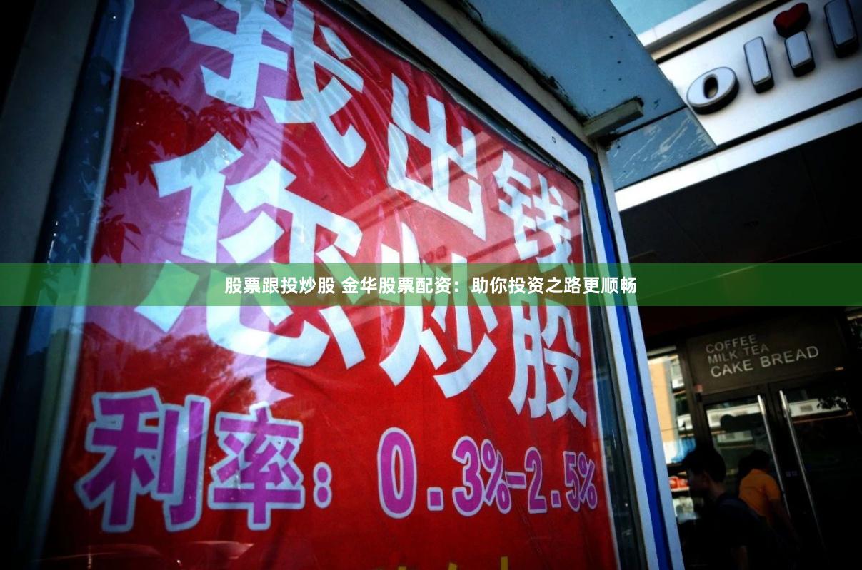 股票跟投炒股 金华股票配资：助你投资之路更顺畅