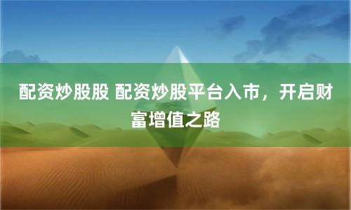 配资炒股股 配资炒股平台入市，开启财富增值之路