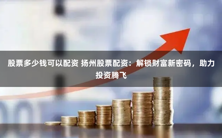 股票多少钱可以配资 扬州股票配资：解锁财富新密码，助力投资腾飞