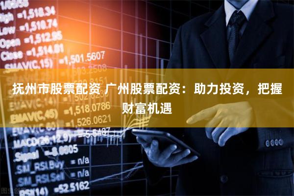 抚州市股票配资 广州股票配资：助力投资，把握财富机遇