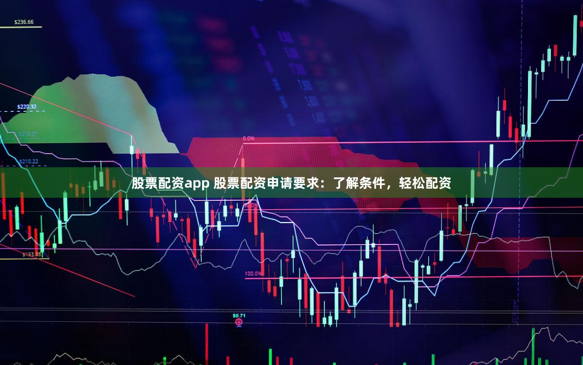 股票配资app 股票配资申请要求：了解条件，轻松配资