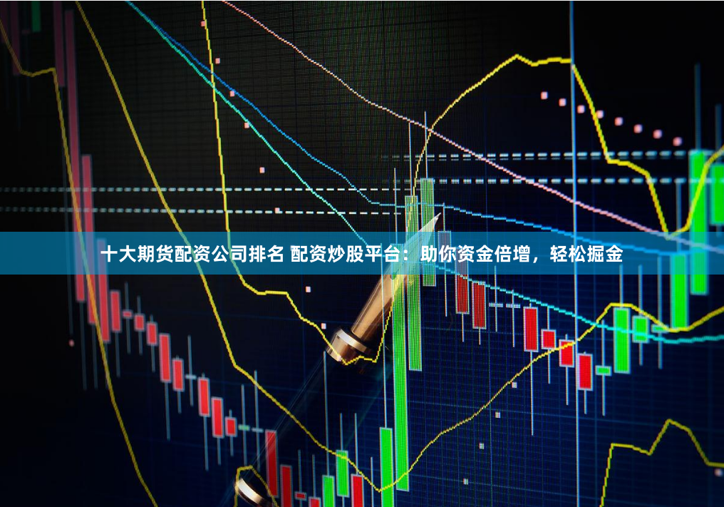 十大期货配资公司排名 配资炒股平台：助你资金倍增，轻松掘金