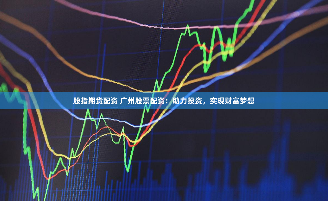 股指期货配资 广州股票配资：助力投资，实现财富梦想