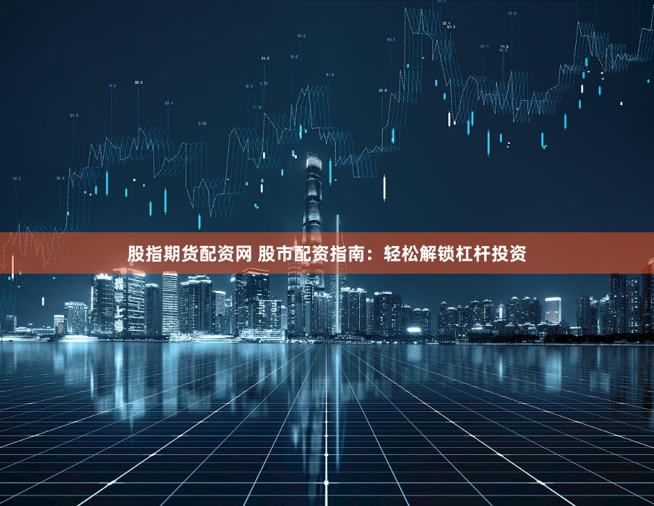 股指期货配资网 股市配资指南：轻松解锁杠杆投资