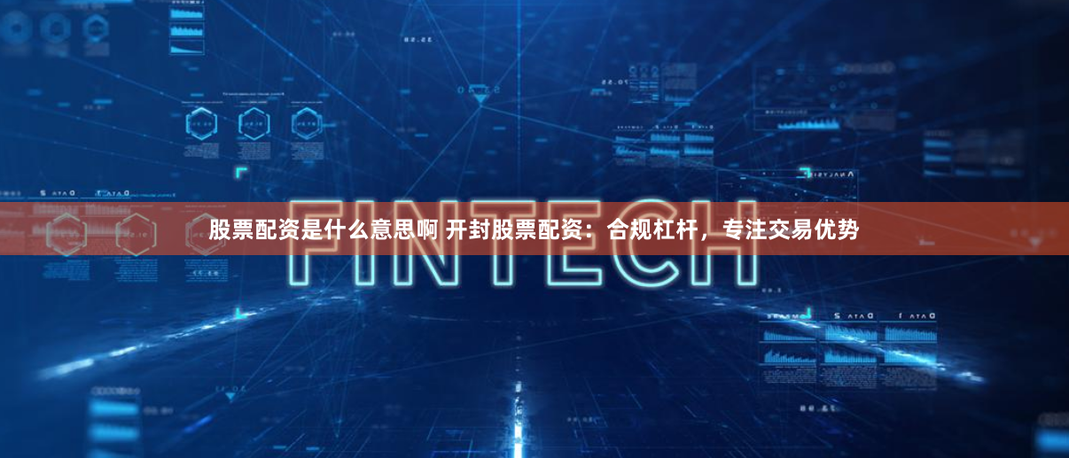 股票配资是什么意思啊 开封股票配资：合规杠杆，专注交易优势