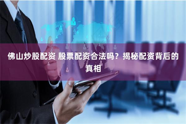 佛山炒股配资 股票配资合法吗？揭秘配资背后的真相