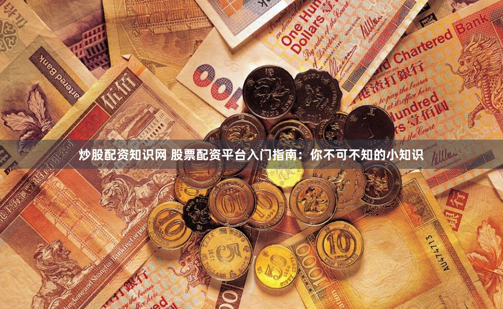 炒股配资知识网 股票配资平台入门指南：你不可不知的小知识