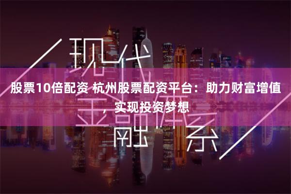 股票10倍配资 杭州股票配资平台：助力财富增值，实现投资梦想