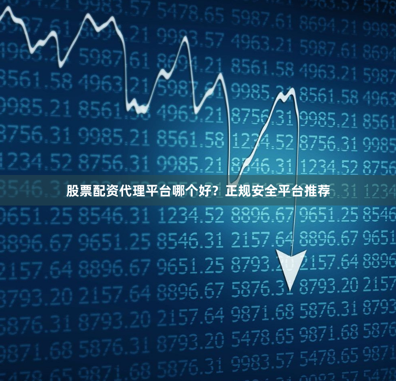 股票配资代理平台哪个好？正规安全平台推荐