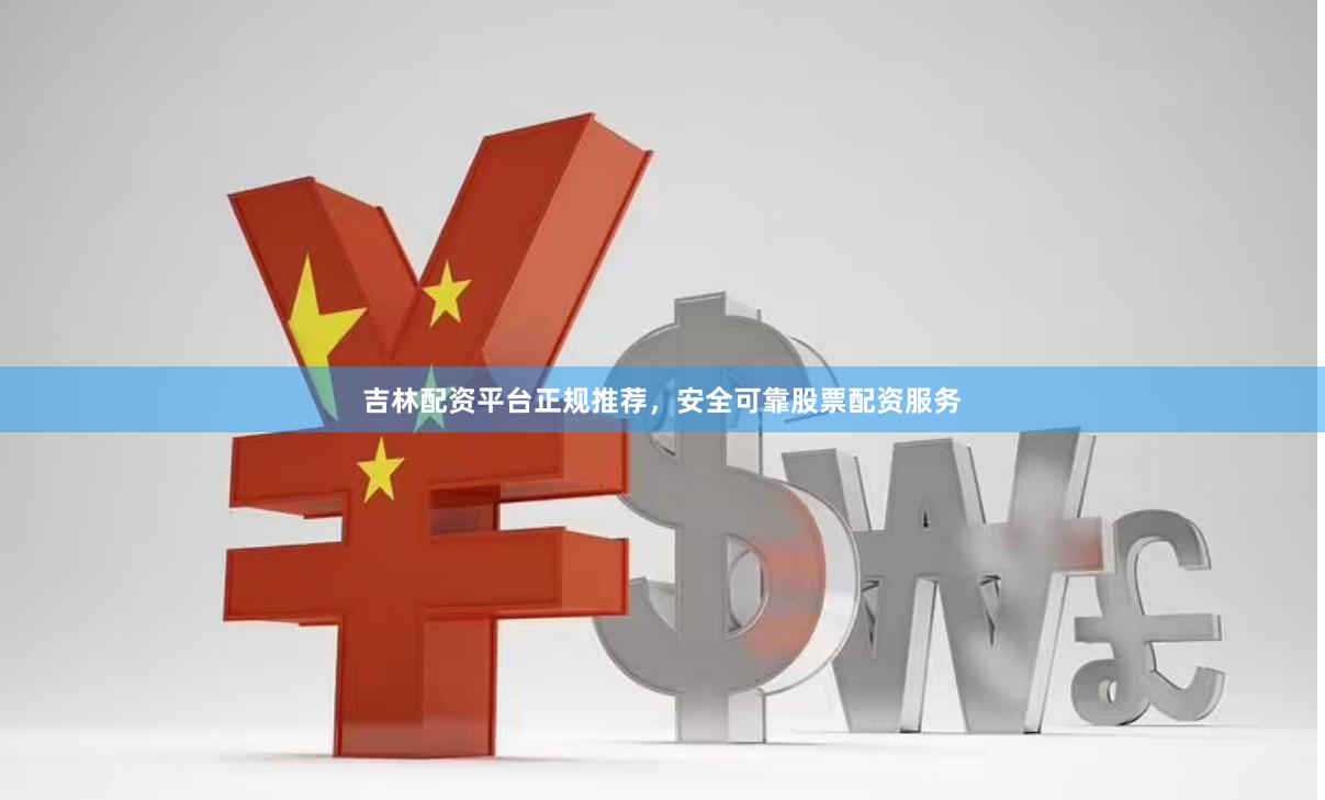 吉林配资平台正规推荐，安全可靠股票配资服务
