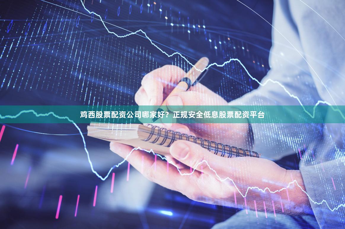 鸡西股票配资公司哪家好？正规安全低息股票配资平台