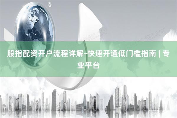 股指配资开户流程详解-快速开通低门槛指南 | 专业平台